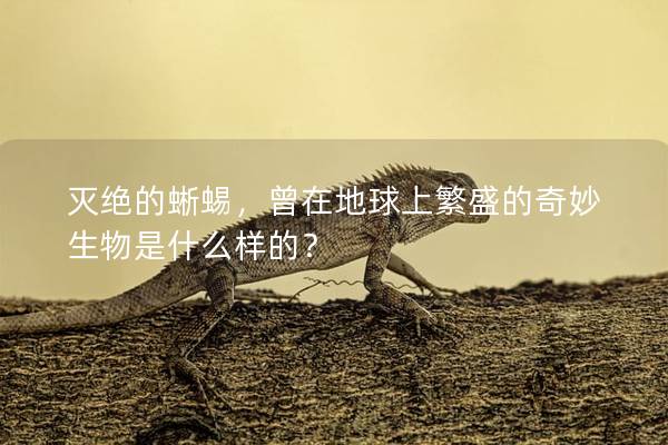 灭绝的蜥蜴，曾在地球上繁盛的奇妙生物是什么样的？