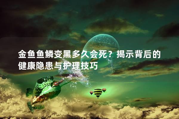 金鱼鱼鳞变黑多久会死？揭示背后的健康隐患与护理技巧