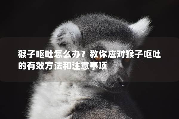 猴子呕吐怎么办？教你应对猴子呕吐的有效方法和注意事项