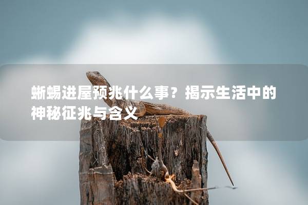 蜥蜴进屋预兆什么事？揭示生活中的神秘征兆与含义