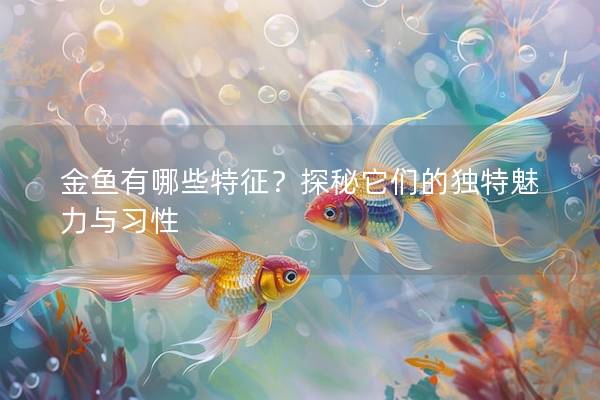 金鱼有哪些特征？探秘它们的独特魅力与习性