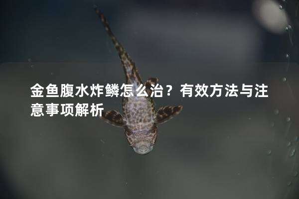 金鱼腹水炸鳞怎么治？有效方法与注意事项解析