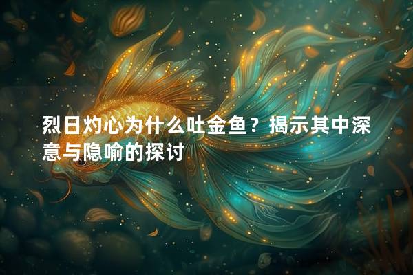 烈日灼心为什么吐金鱼？揭示其中深意与隐喻的探讨