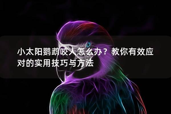 小太阳鹦鹉咬人怎么办？教你有效应对的实用技巧与方法