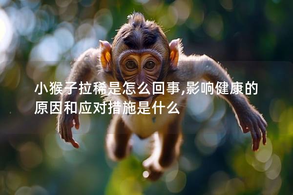 小猴子拉稀是怎么回事,影响健康的原因和应对措施是什么