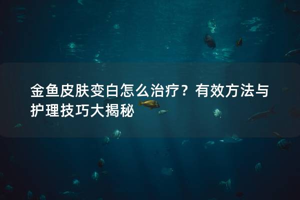 金鱼皮肤变白怎么治疗？有效方法与护理技巧大揭秘