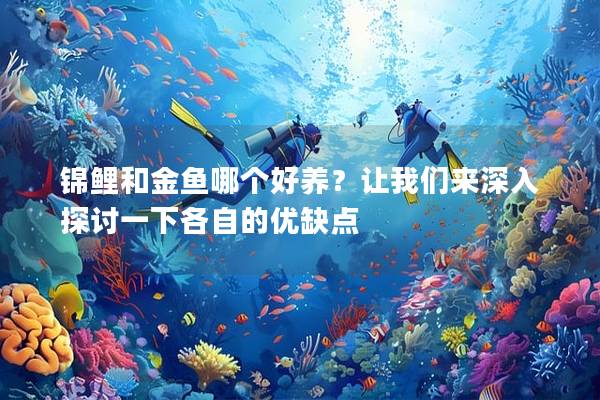 锦鲤和金鱼哪个好养？让我们来深入探讨一下各自的优缺点